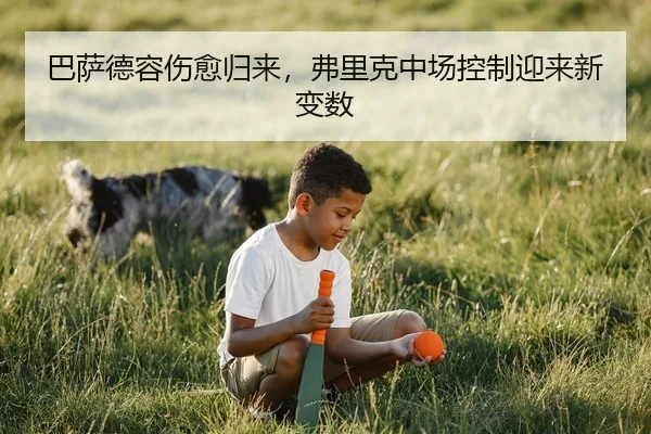 巴萨德容伤愈归来，弗里克中场控制迎来新变数